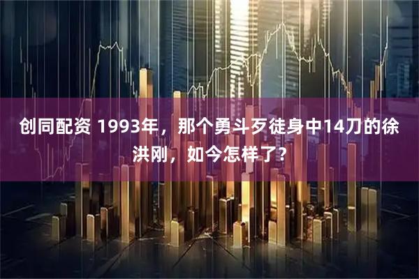 创同配资 1993年，那个勇斗歹徒身中14刀的徐洪刚，如今怎样了？
