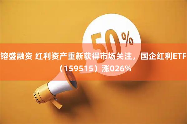 镕盛融资 红利资产重新获得市场关注，国企红利ETF（159515）涨026%