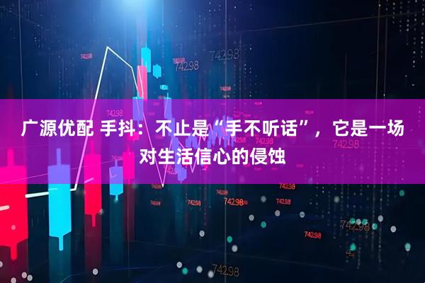 广源优配 手抖：不止是“手不听话”，它是一场对生活信心的侵蚀