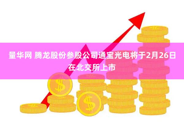 量华网 腾龙股份参股公司通宝光电将于2月26日在北交所上市