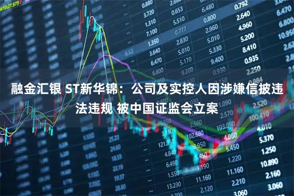 融金汇银 ST新华锦：公司及实控人因涉嫌信披违法违规 被中国证监会立案