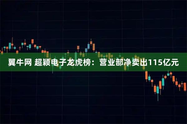 翼牛网 超颖电子龙虎榜：营业部净卖出115亿元