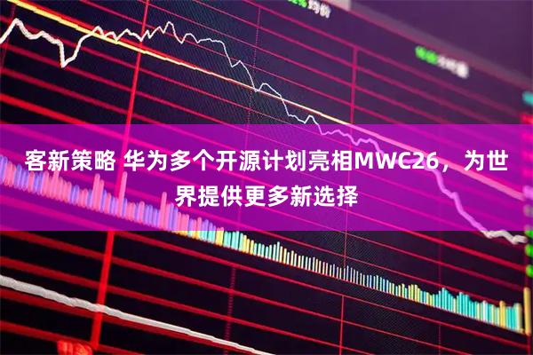 客新策略 华为多个开源计划亮相MWC26，为世界提供更多新选择