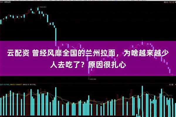 云配资 曾经风靡全国的兰州拉面，为啥越来越少人去吃了？原因很扎心