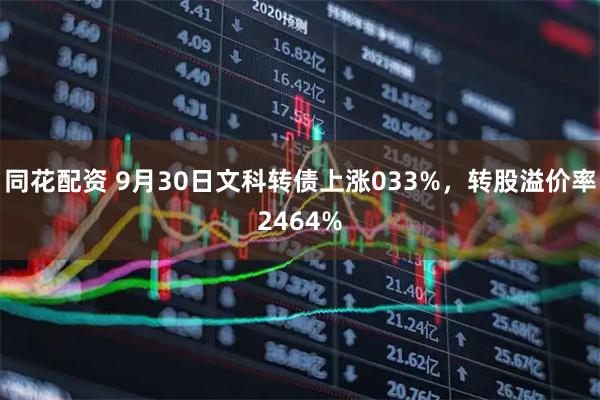 同花配资 9月30日文科转债上涨033%，转股溢价率2464%