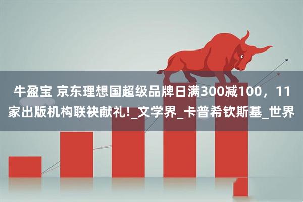 牛盈宝 京东理想国超级品牌日满300减100，11家出版机构联袂献礼!_文学界_卡普希钦斯基_世界
